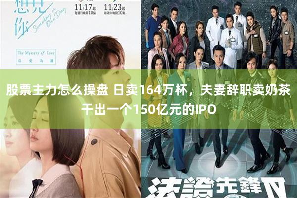 股票主力怎么操盘 日卖164万杯，夫妻辞职卖奶茶干出一个150亿元的IPO