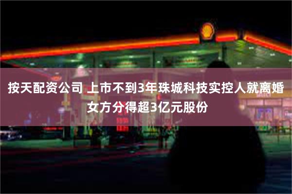 按天配资公司 上市不到3年珠城科技实控人就离婚 女方分得超3亿元股份