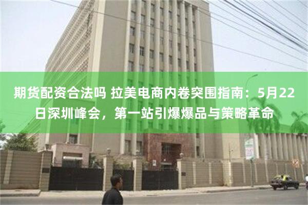期货配资合法吗 拉美电商内卷突围指南：5月22日深圳峰会，第一站引爆爆品与策略革命