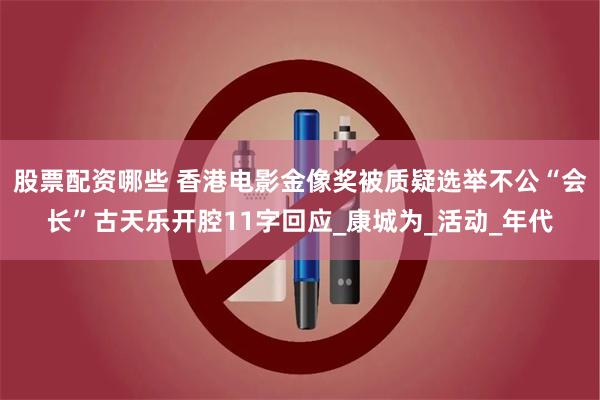 股票配资哪些 香港电影金像奖被质疑选举不公“会长”古天乐开腔11字回应_康城为_活动_年代