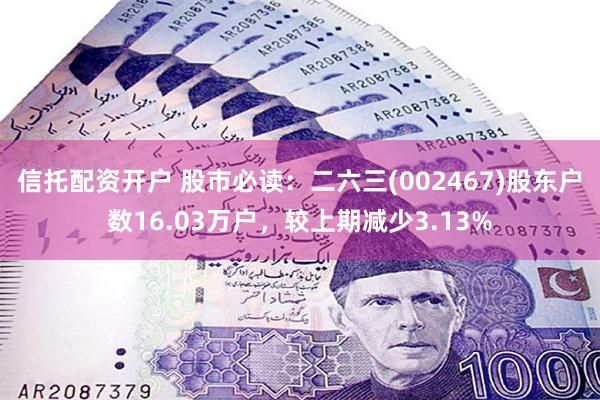 信托配资开户 股市必读：二六三(002467)股东户数16.03万户，较上期减少3.13%