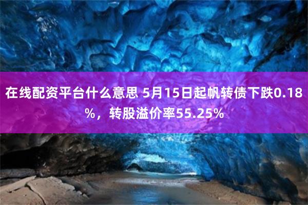 在线配资平台什么意思 5月15日起帆转债下跌0.18%，转股溢价率55.25%
