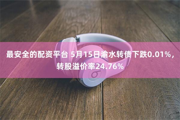 最安全的配资平台 5月15日渝水转债下跌0.01%，转股溢价率24.76%