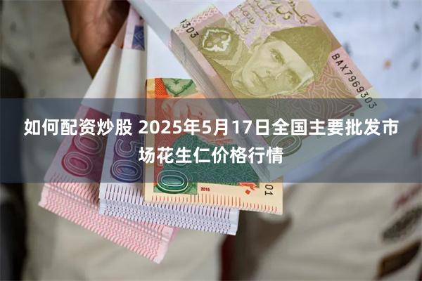如何配资炒股 2025年5月17日全国主要批发市场花生仁价格行情