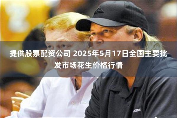 提供股票配资公司 2025年5月17日全国主要批发市场花生价格行情