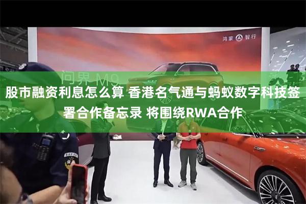 股市融资利息怎么算 香港名气通与蚂蚁数字科技签署合作备忘录 将围绕RWA合作