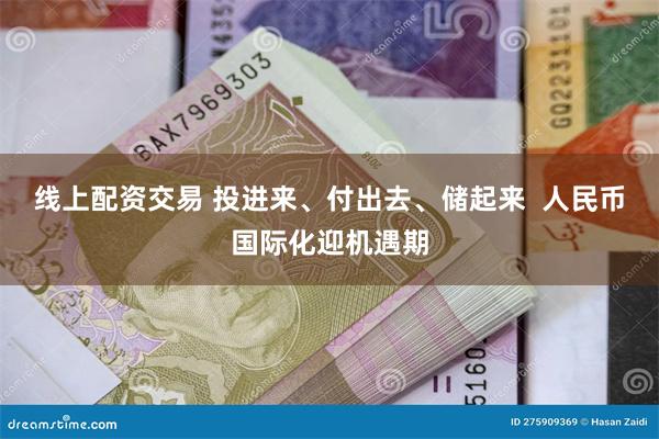 线上配资交易 投进来、付出去、储起来  人民币国际化迎机遇期