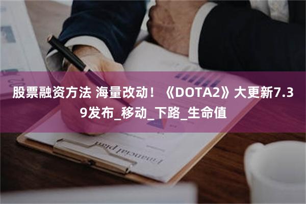 股票融资方法 海量改动！《DOTA2》大更新7.39发布_移动_下路_生命值