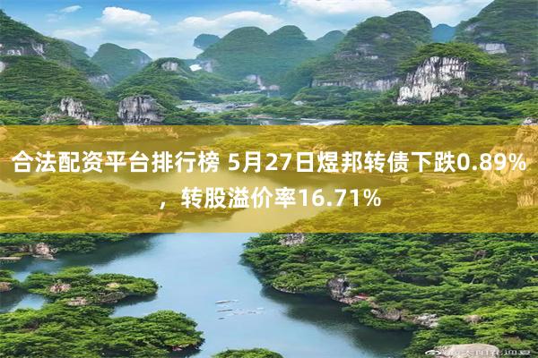 合法配资平台排行榜 5月27日煜邦转债下跌0.89%，转股溢价率16.71%