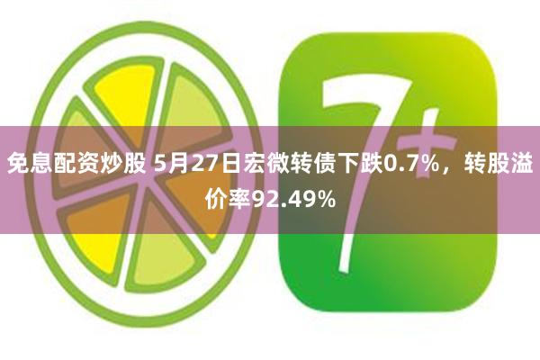 免息配资炒股 5月27日宏微转债下跌0.7%，转股溢价率92.49%