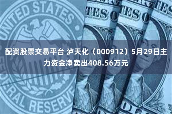 配资股票交易平台 泸天化（000912）5月29日主力资金净卖出408.56万元