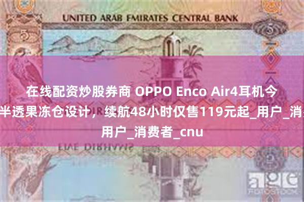 在线配资炒股券商 OPPO Enco Air4耳机今日开售！半透果冻仓设计，续航48小时仅售119元起_用户_消费者_cnu
