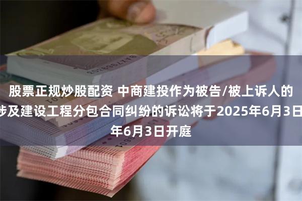 股票正规炒股配资 中商建投作为被告/被上诉人的1起涉及建设工程分包合同纠纷的诉讼将于2025年6月3日开庭