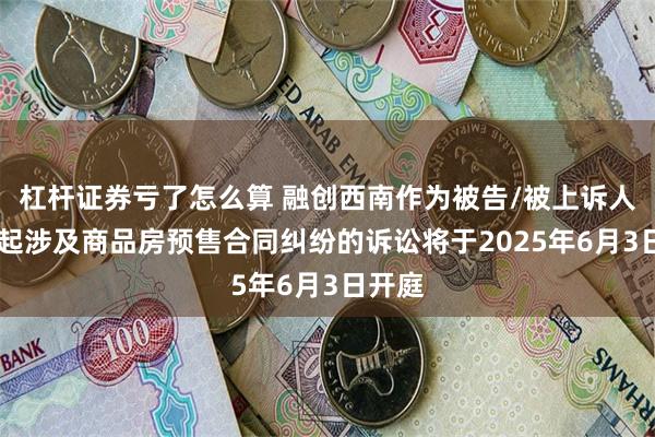 杠杆证券亏了怎么算 融创西南作为被告/被上诉人的68起涉及商品房预售合同纠纷的诉讼将于2025年6月3日开庭