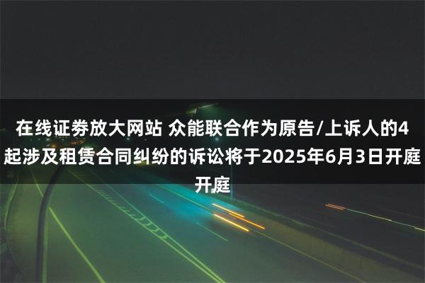 在线证劵放大网站 众能联合作为原告/上诉人的4起涉及租赁合同纠纷的诉讼将于2025年6月3日开庭