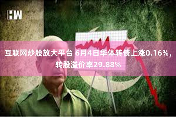 互联网炒股放大平台 6月4日华体转债上涨0.16%，转股溢价率29.88%