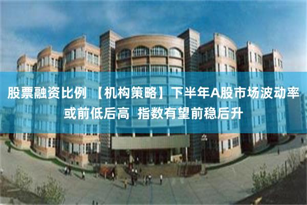 股票融资比例 【机构策略】下半年A股市场波动率或前低后高  指数有望前稳后升
