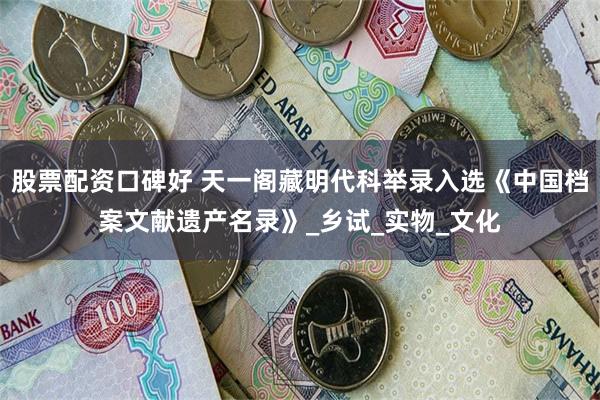 股票配资口碑好 天一阁藏明代科举录入选《中国档案文献遗产名录》_乡试_实物_文化