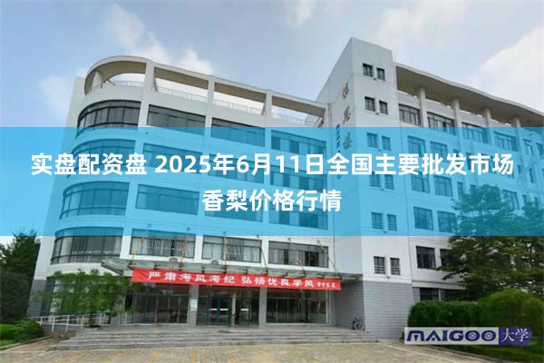 实盘配资盘 2025年6月11日全国主要批发市场香梨价格行情