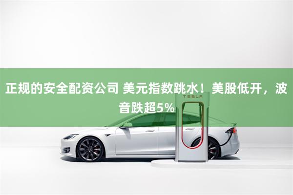 正规的安全配资公司 美元指数跳水！美股低开，波音跌超5%