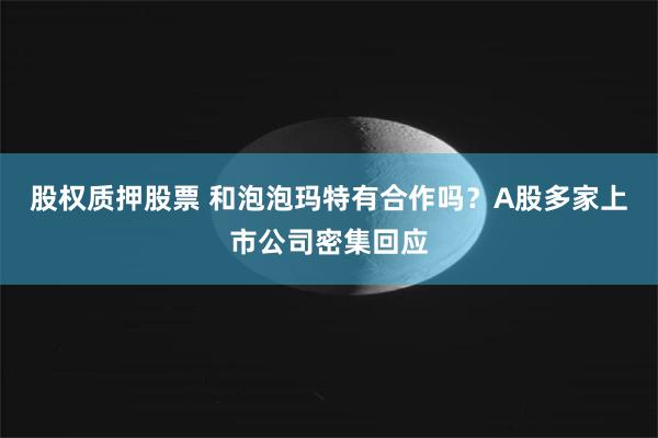 股权质押股票 和泡泡玛特有合作吗？A股多家上市公司密集回应
