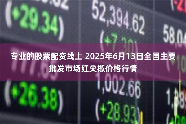 专业的股票配资线上 2025年6月13日全国主要批发市场红尖椒价格行情