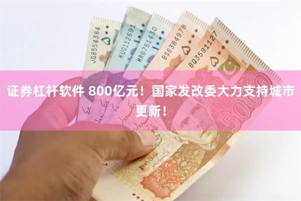 证券杠杆软件 800亿元！国家发改委大力支持城市更新！