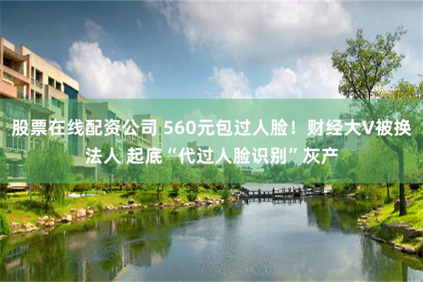 股票在线配资公司 560元包过人脸！财经大V被换法人 起底“代过人脸识别”灰产