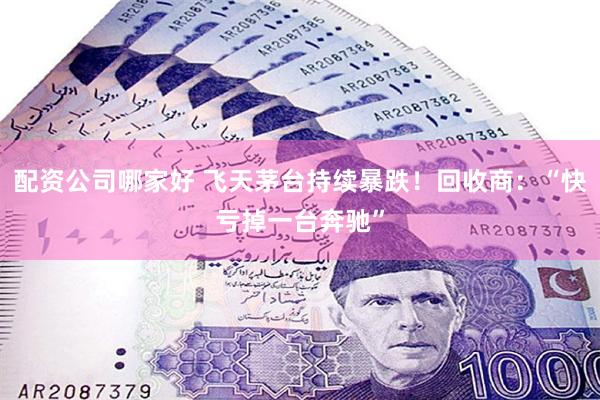 配资公司哪家好 飞天茅台持续暴跌！回收商：“快亏掉一台奔驰”