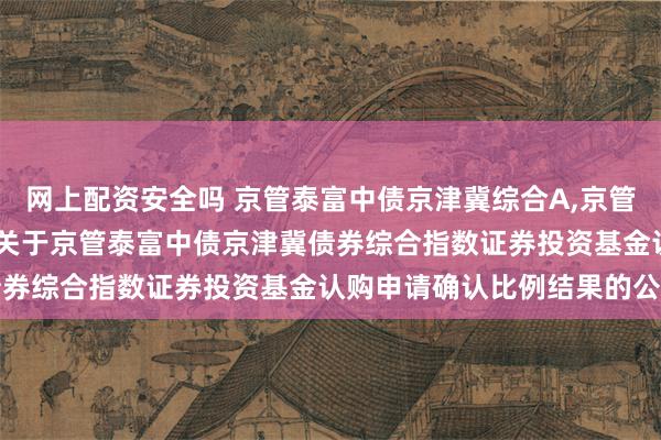 网上配资安全吗 京管泰富中债京津冀综合A,京管泰富中债京津冀综合C: 关于京管泰富中债京津冀债券综合指数证券投资基金认购申请确认比例结果的公告