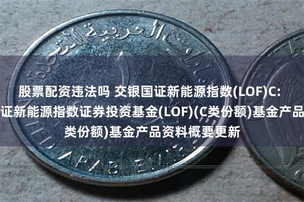 股票配资违法吗 交银国证新能源指数(LOF)C: 交银施罗德国证新能源指数证券投资基金(LOF)(C类份额)基金产品资料概要更新