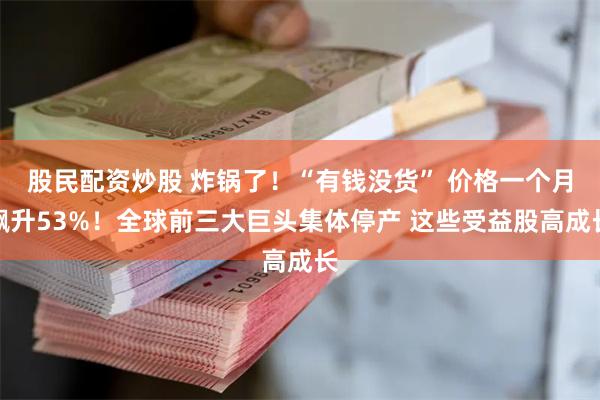 股民配资炒股 炸锅了！“有钱没货” 价格一个月飙升53%！全球前三大巨头集体停产 这些受益股高成长
