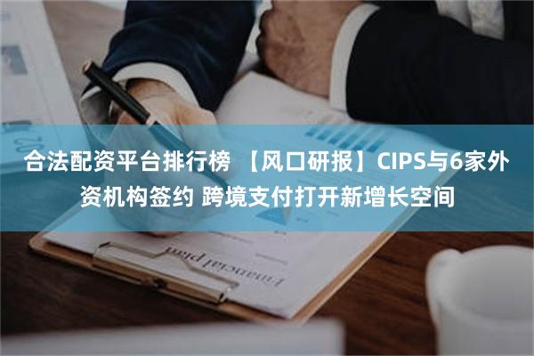 合法配资平台排行榜 【风口研报】CIPS与6家外资机构签约 跨境支付打开新增长空间