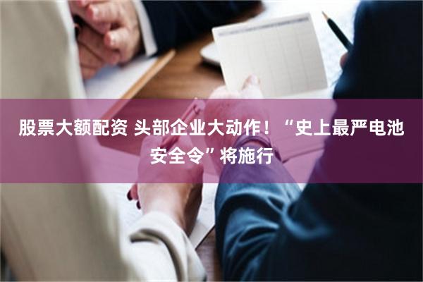 股票大额配资 头部企业大动作！“史上最严电池安全令”将施行