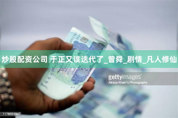 炒股配资公司 于正又该迭代了_曾舜_剧情_凡人修仙