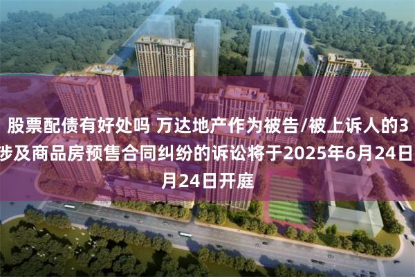 股票配债有好处吗 万达地产作为被告/被上诉人的36起涉及商品房预售合同纠纷的诉讼将于2025年6月24日开庭