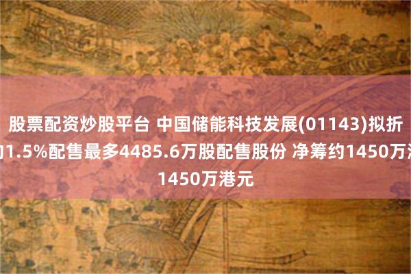 股票配资炒股平台 中国储能科技发展(01143)拟折让约1.5%配售最多4485.6万股配售股份 净筹约1450万港元