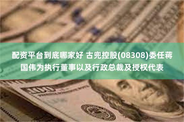 配资平台到底哪家好 古兜控股(08308)委任蒋国伟为执行董事以及行政总裁及授权代表