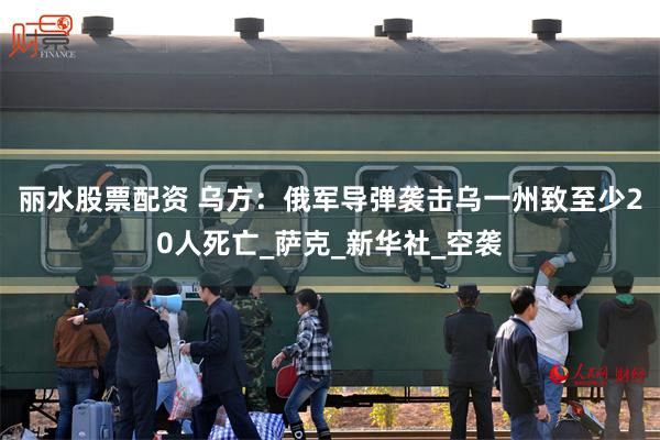 丽水股票配资 乌方：俄军导弹袭击乌一州致至少20人死亡_萨克_新华社_空袭
