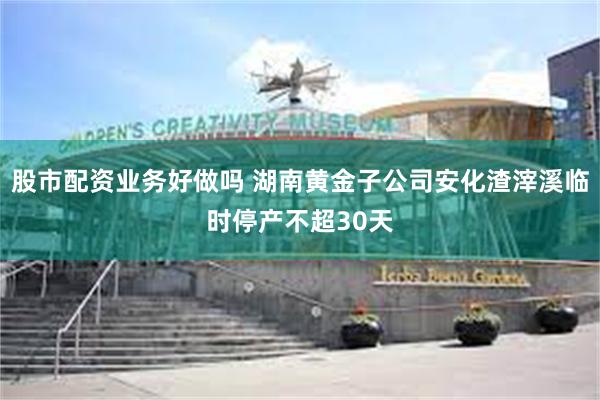 股市配资业务好做吗 湖南黄金子公司安化渣滓溪临时停产不超30天