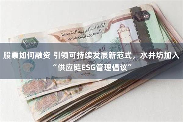 股票如何融资 引领可持续发展新范式，水井坊加入“供应链ESG管理倡议”