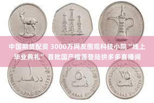 中国期货配资 3000万网友围观科技小院“线上毕业典礼” 首批国产榴莲登陆拼多多直播间