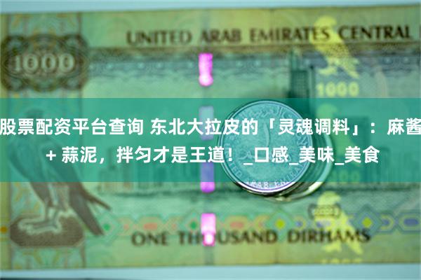 股票配资平台查询 东北大拉皮的「灵魂调料」：麻酱 + 蒜泥，拌匀才是王道！_口感_美味_美食