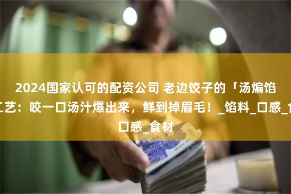 2024国家认可的配资公司 老边饺子的「汤煸馅」工艺：咬一口汤汁爆出来，鲜到掉眉毛！_馅料_口感_食材