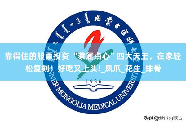 靠得住的股票投资 “蔡澜点心”四大天王，在家轻松复刻！好吃又上头!_凤爪_花生_排骨