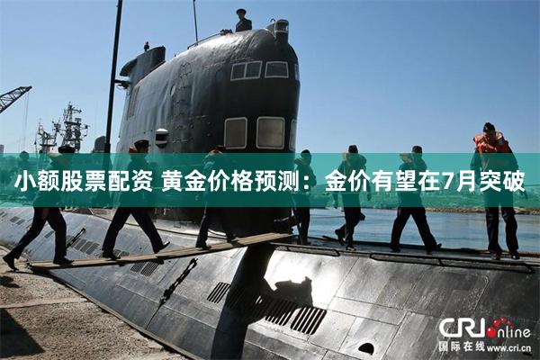 小额股票配资 黄金价格预测：金价有望在7月突破