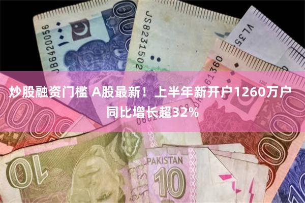 炒股融资门槛 A股最新！上半年新开户1260万户 同比增长超32%
