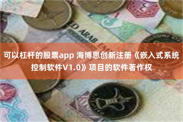 可以杠杆的股票app 海博思创新注册《嵌入式系统控制软件V1.0》项目的软件著作权