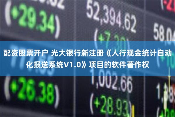 配资股票开户 光大银行新注册《人行现金统计自动化报送系统V1.0》项目的软件著作权