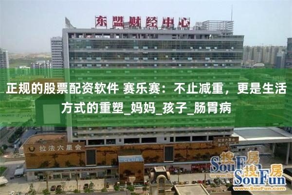 正规的股票配资软件 赛乐赛：不止减重，更是生活方式的重塑_妈妈_孩子_肠胃病